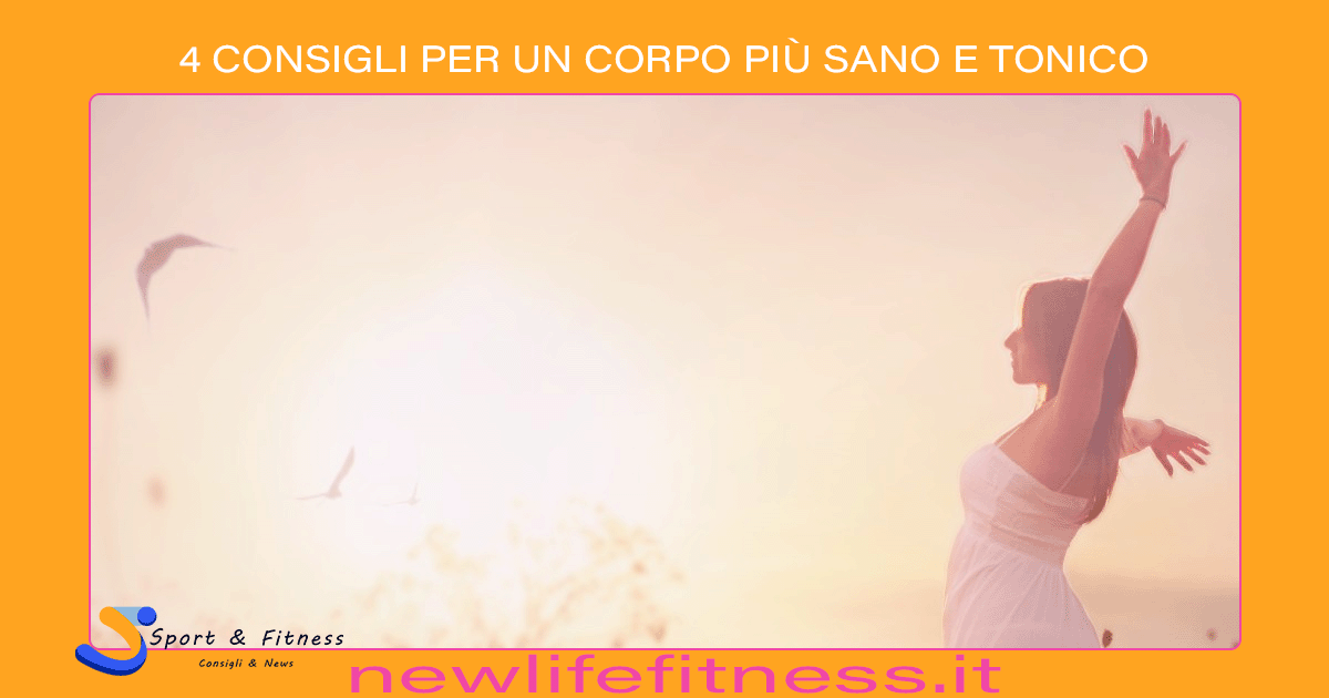 4 CONSIGLI PER UN CORPO PIÙ SANO E TONICO 4 CONSIGLI PER UN CORPO PIÙ SANO E TONICO
